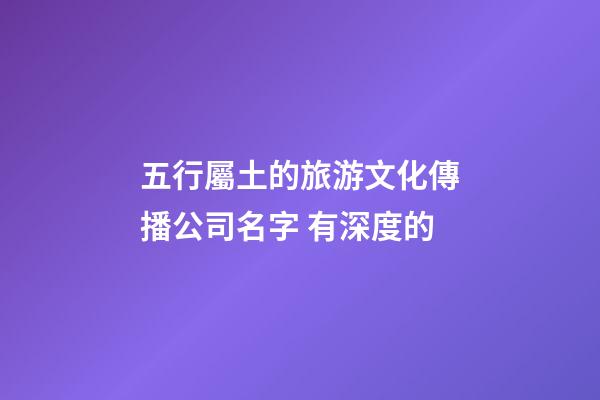 五行屬土的旅游文化傳播公司名字 有深度的-第1張-公司起名-玄機派